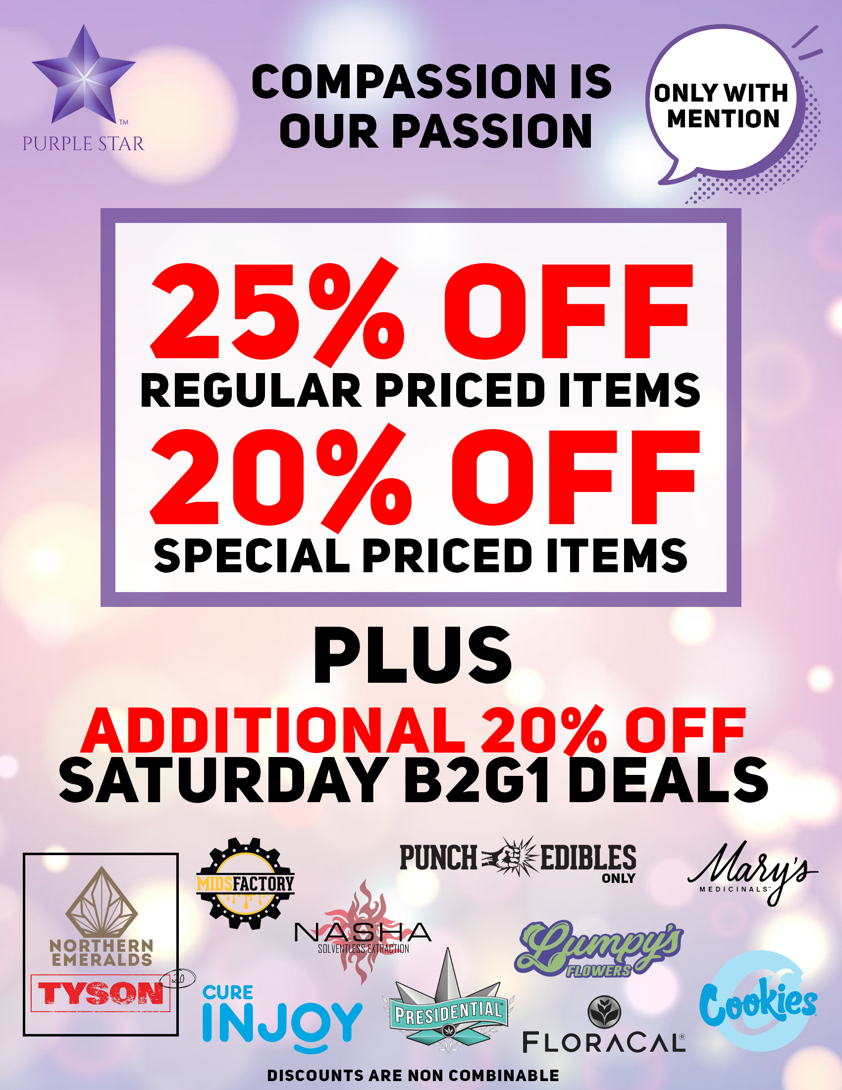 Compassion is our passion 25% off regular price items, 20% off special price items, Additional 20% off Saturday B2G1 deals. Mention the word: Compassion to unlock your exclusive deals Buy 2 Get 1 for one cent for: Tyson 2.0, Northern Emeralds , Midsfactory, Cure Injoy , Nasha, Presidential , Lumpys's, Punch Edibles/Extracts, Floracal , Mary's Medicinals , Cookies. Deals do not combine