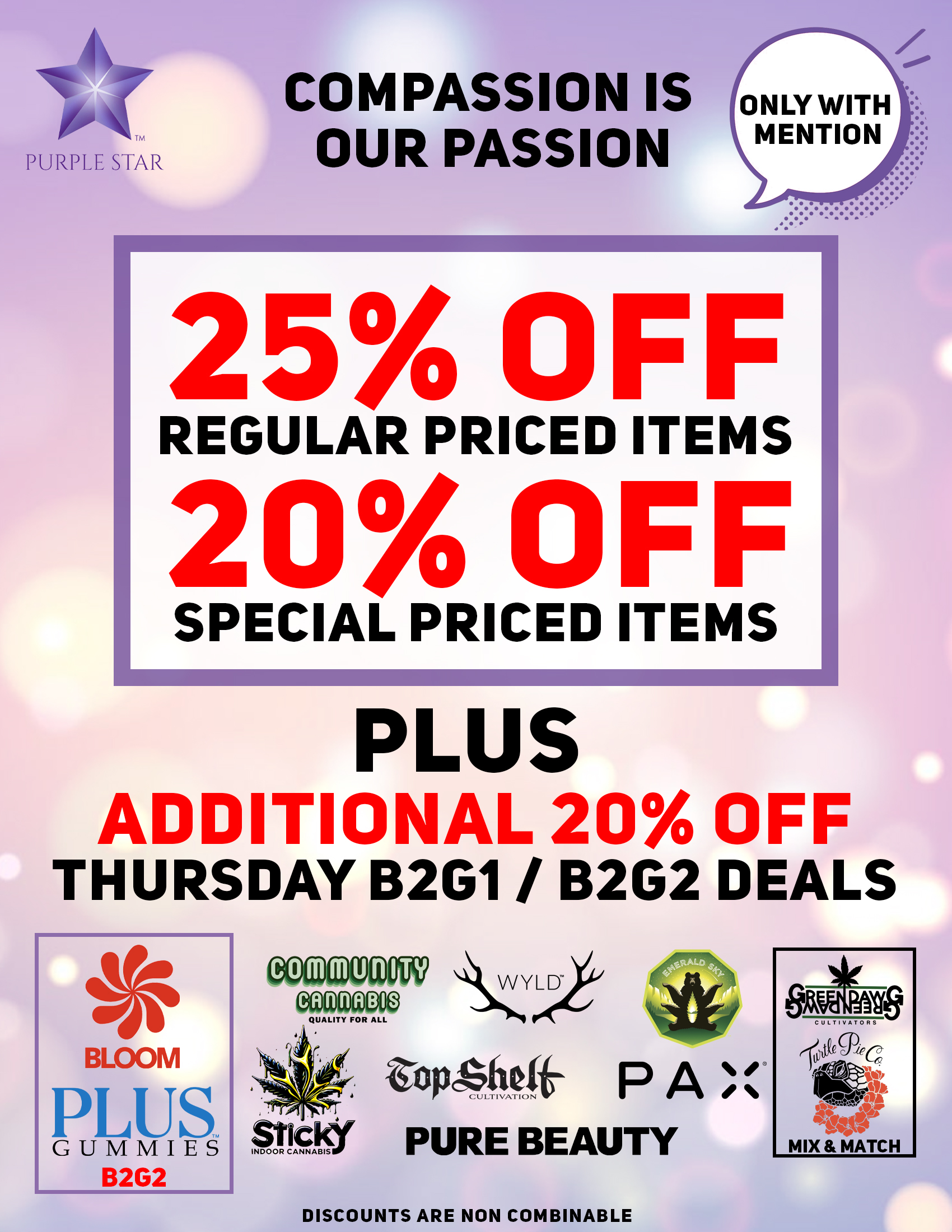 Compassion is our passion 25% off regular price items, 20% off special price items, Mention the word: Compassion to unlock your exclusive deals, Plus additional 20% off Thursday B2G1 deals: Bloom (B2G2), Plus Gummies (B2G2), Community cannabis, Sticky, Wlyd, Top Shelf, Pure Beauty, Pax, Emerald Sky. Mix & Match: Green Dawg, Turtle Pie Co. Discounts do not combinable