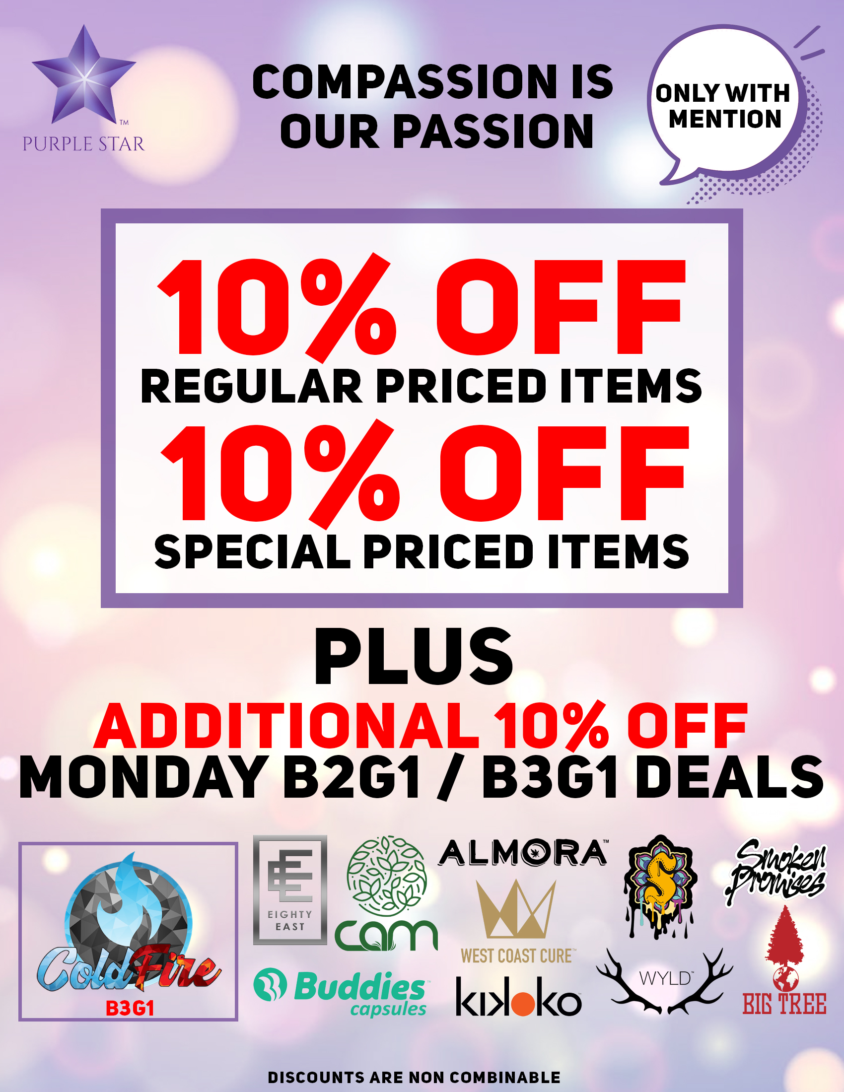 Compassion is our passion 10% off regular price items, 10% off special price items, Mention the word: Compassion to unlock your exclusive deals, Plus additional 10% off Monday B2G/B3G11 deals:Cold Fire (B3G1), Eighty East, Sun Smoke, Buddies capsules, cam, Kikoko, Wyld, West Coast Cure, Big Tree, Almora. Discounts are non combinable