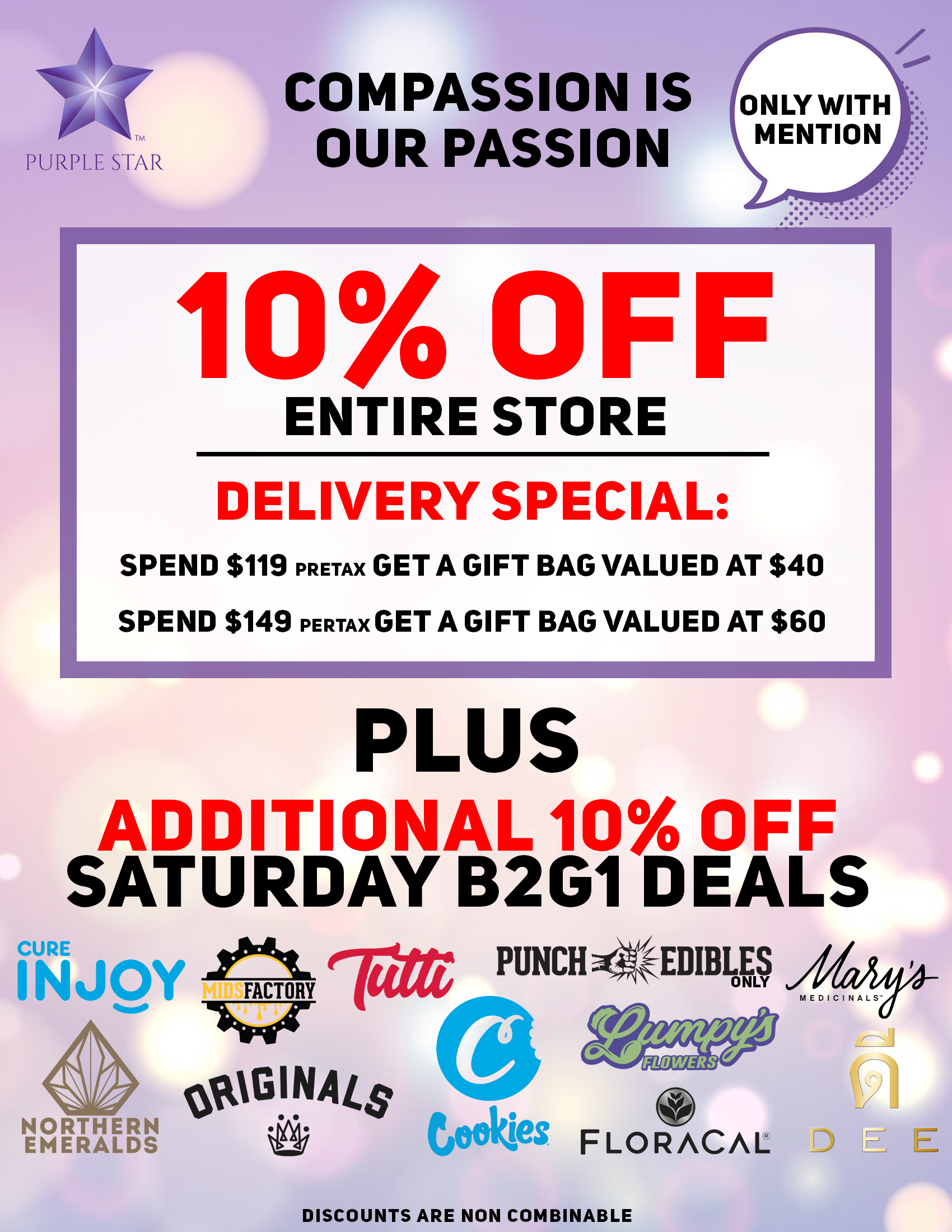 Compassion is our passion 10% off entire store. Delivery special: spend $119 pretax Get a gift bag valued at $40 Spend $149 pretax Get a gift bag valued at $60, Additional 10% off Saturday B2G1 deals. Only with mention:  Northern Emeralds , Midsfactory, Cure Injoy , Nasha, Presidential , Lumpys's, Punch Edibles/Extracts, Floracal , Mary's Medicinals , Cookies. Deals are non combinable