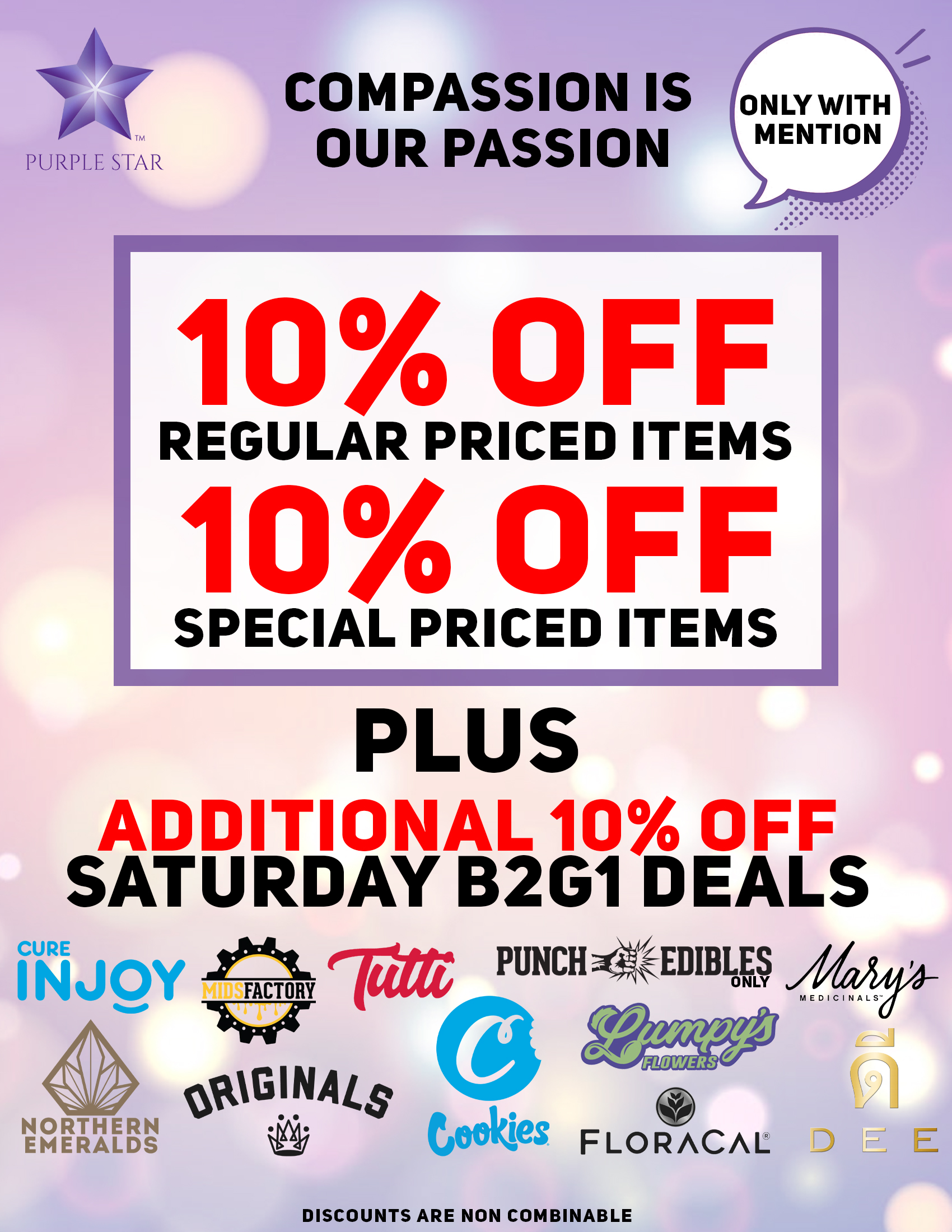 Compassion is our passion 10% off regular price items, 10% off special price items, Additional 10% off Saturday B2G1 deals. Only with mention:  Northern Emeralds , Midsfactory, Cure Injoy , Nasha, Presidential , Lumpys's, Punch Edibles/Extracts, Floracal , Mary's Medicinals , Cookies. Deals are non combinable