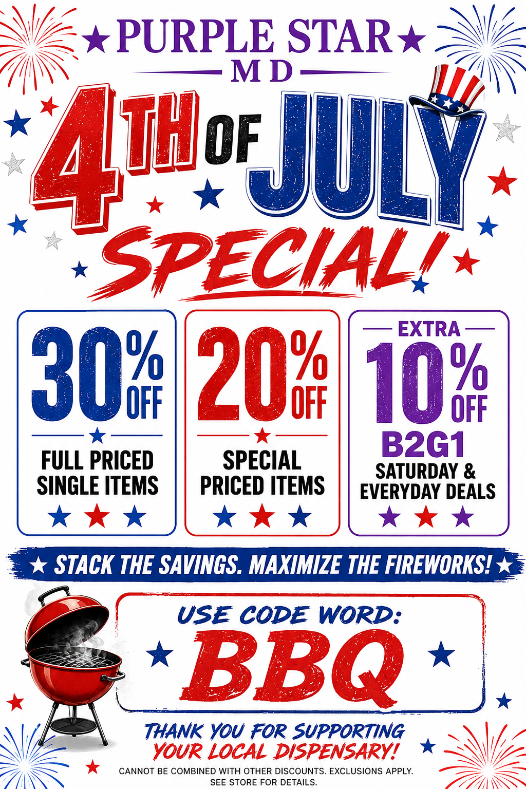 Purple Star MD 4th of July Special 30% off Full priced single item, 20% off special priced items, Extra 10% off B2G1 Saturday & Everyday deals; Stack the savings. Maximize the Fireworks. Use Code Word: BBG. Thank you for supporting your local dispensary Cannot be combined with other discounts. Exclusions apply see store for details Expires at close of 7/4/2026