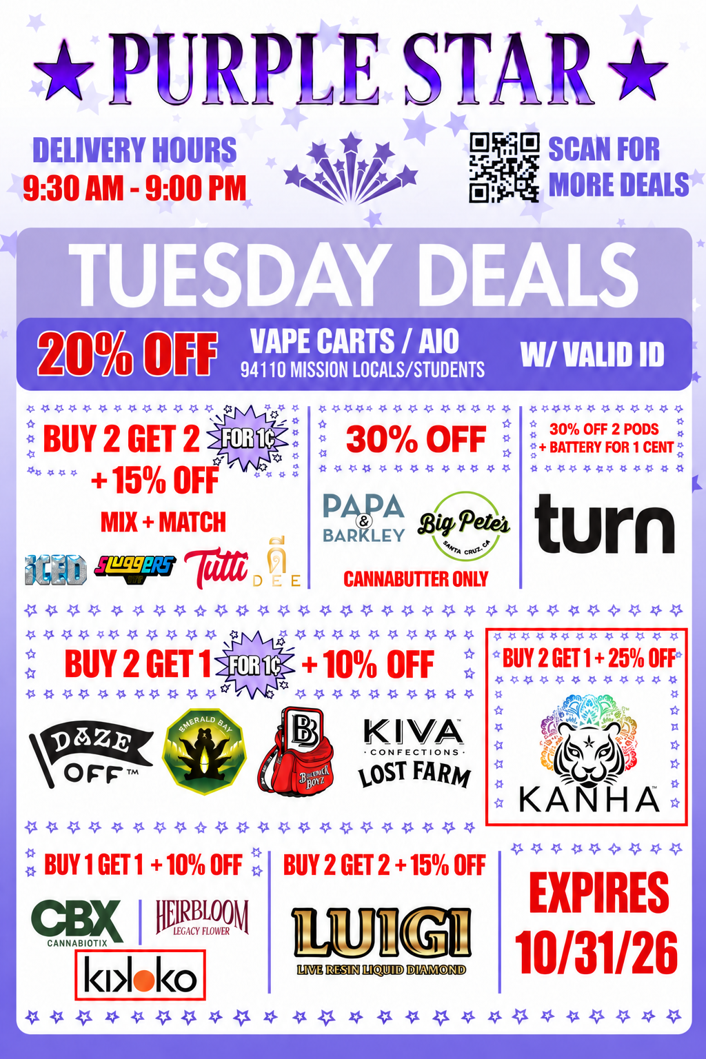 Purple Star promotional flyer on a white background decorated with pale lavender and purple stars and framed by a purple border, advertising Tuesday cannabis delivery specials. At the top is a large purple PURPLE STAR logo with a purple star on each side. At upper left, DELIVERY HOURS appears above 9:30 AM - 9:00 PM in red. A purple shooting-star graphic is centered below the logo, and a QR code at upper right is accompanied by the words SCAN FOR MORE DEALS. A large lavender banner reads TUESDAY DEALS.
Directly below, a dark purple promotional bar advertises 20% OFF on VAPE CARTS / AIO for 94110 MISSION LOCALS/STUDENTS, with W/ VALID ID displayed prominently on the right.
The top deal row contains three promotional areas. On the left, BUY 2 GET 2 FOR 1¢ + 15% OFF with MIX + MATCH appears above the brands RĒD, Sluggers, Tutti, and Dee. In the middle, 30% OFF appears above Papa & Barkley and Big Pete’s, with CANNABUTTER ONLY in red underneath. On the right, a Turn promotion reads 30% OFF 2 PODS + BATTERY FOR 1 CENT.
The next section advertises BUY 2 GET 1 FOR 1¢ + 10% OFF and features Doze Off, Emerald Bay, Backpack Boyz, and Kiva Confections Lost Farm. To the right, a red-bordered Kanha promotion reads BUY 2 GET 1 + 25% OFF.
Along the bottom, one promotion reads BUY 1 GET 1 + 10% OFF and features CBX Cannabiotix, Heirbloom Legacy Flower, and Kikko. Beside it, another promotion reads BUY 2 GET 2 + 15% OFF and features Luigi Live Resin Liquid Diamond. Purple star borders and thin purple dividers separate the deal groups. Large red text in the lower-right corner reads EXPIRES 10/31/26.