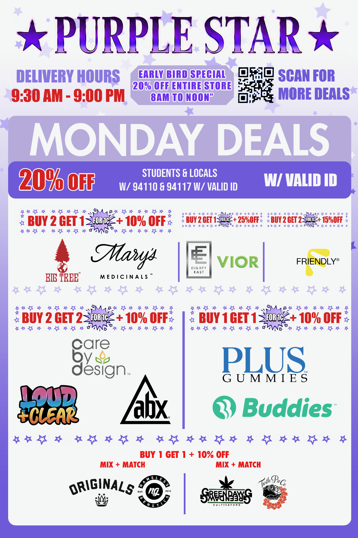 Purple Star Monday cannabis deals flyer with a white and pale lavender star background. At the top are the Purple Star logo, delivery hours 9:30 AM - 9:00 PM, an Early Bird Special of 20% OFF ENTIRE STORE — 8AM TO NOON, and a QR code labeled SCAN FOR MORE DEALS.
A large lavender heading reads MONDAY DEALS. A dark purple strip below advertises 20% OFF for STUDENTS & LOCALS W/ 94110 & 94117 W/ VALID ID.
The top promotion reads BUY 2 GET 1 FOR 1¢ + 10% OFF and features Big Tree and Mary’s Medicinals. To the right, Eighty East and VIOR appear under BUY 2 GET 1 FOR 1¢ + 25% OFF, while Friendly is offered as BUY 2 GET 2 FOR 1¢ + 15% OFF.
The middle row advertises BUY 2 GET 2 FOR 1¢ + 10% OFF and features Care by Design, Loud + Clear, and ABX. To the right, BUY 1 GET 1 FOR 1¢ + 10% OFF features Plus Gummies and Buddies.
The bottom promotion reads BUY 1 GET 1 + 10% OFF and is divided into two mix-and-match groups: Originals with Nameless Genetics, and GreenDawg Cultivators with Turtle Pie Co.